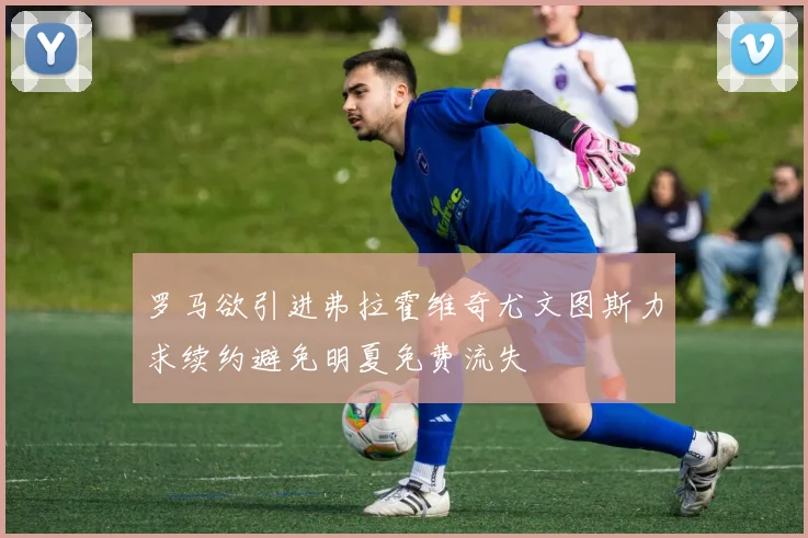 罗马欲引进弗拉霍维奇尤文图斯力求续约避免明夏免费流失