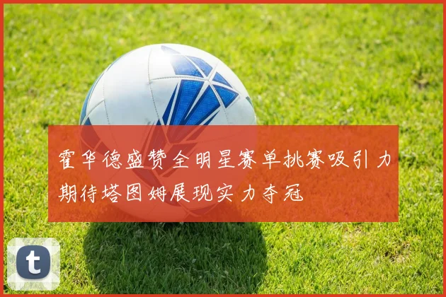 霍华德盛赞全明星赛单挑赛吸引力期待塔图姆展现实力夺冠