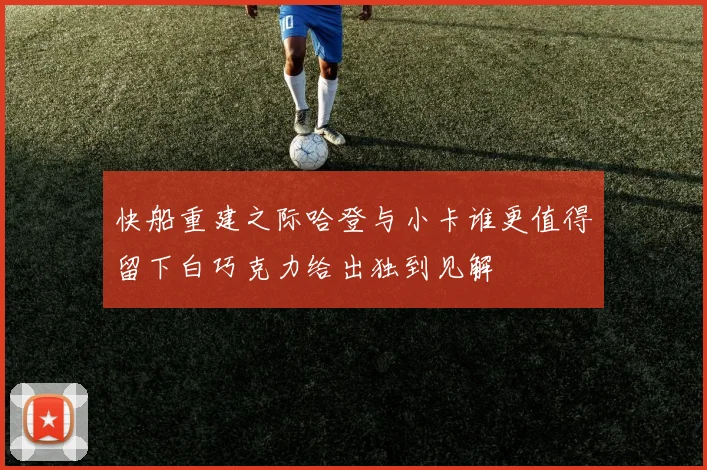 快船重建之际哈登与小卡谁更值得留下白巧克力给出独到见解