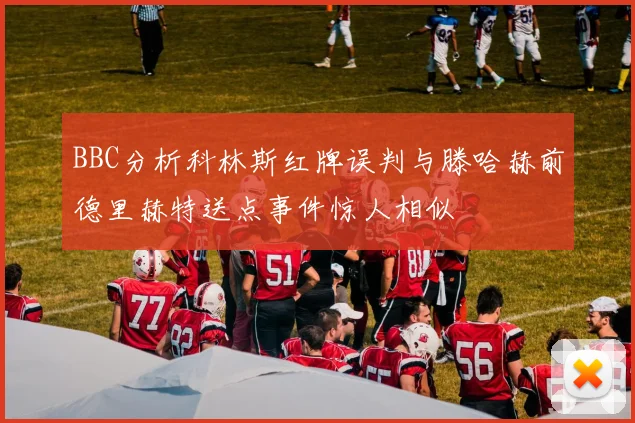 BBC分析科林斯红牌误判与滕哈赫前德里赫特送点事件惊人相似