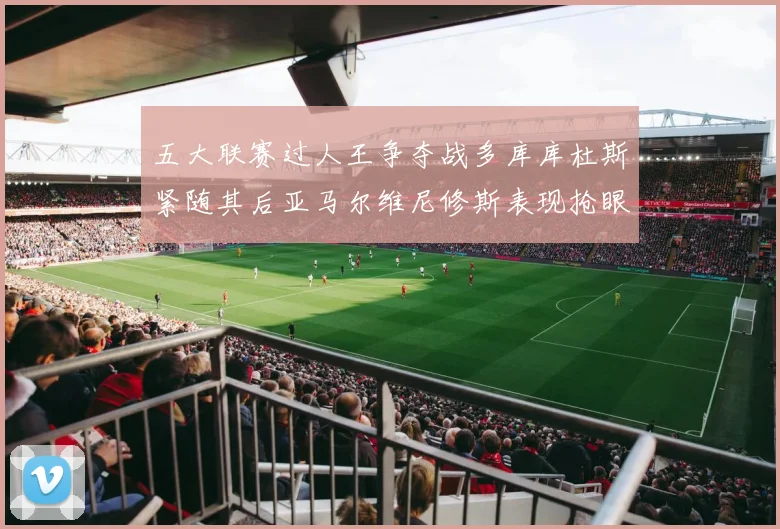 五大联赛过人王争夺战多库库杜斯紧随其后亚马尔维尼修斯表现抢眼