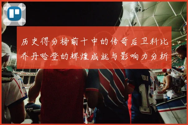 历史得分榜前十中的传奇后卫科比乔丹哈登的辉煌成就与影响力分析