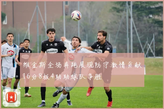 维金斯全场奔跑展现防守激情贡献16分8板4助助球队争胜
