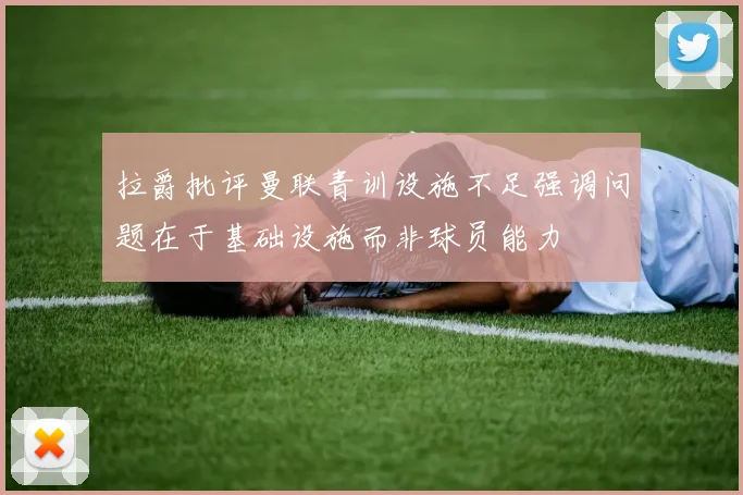 拉爵批评曼联青训设施不足强调问题在于基础设施而非球员能力