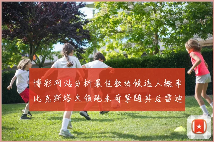 博彩网站分析最佳教练候选人概率比克斯塔夫领跑米奇紧随其后雷迪克位列第三