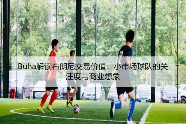 Buha解读布朗尼交易价值:小市场球队的关注度与商业想象